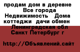 продам дом в деревне - Все города Недвижимость » Дома, коттеджи, дачи обмен   . Ленинградская обл.,Санкт-Петербург г.